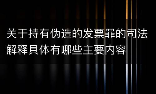 关于持有伪造的发票罪的司法解释具体有哪些主要内容