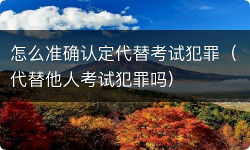怎么准确认定代替考试犯罪（代替他人考试犯罪吗）