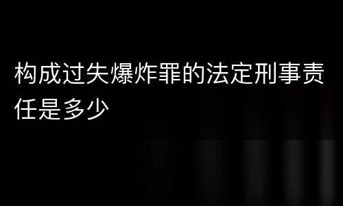 构成过失爆炸罪的法定刑事责任是多少