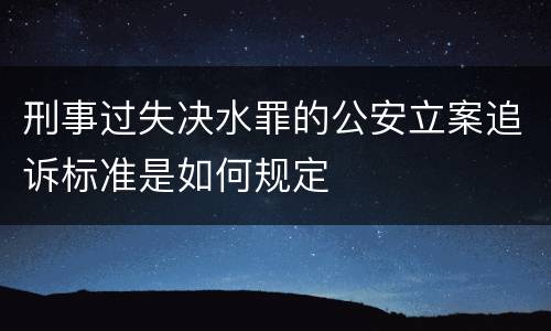 刑事过失决水罪的公安立案追诉标准是如何规定