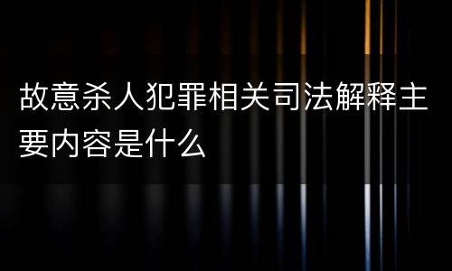 故意杀人犯罪相关司法解释主要内容是什么