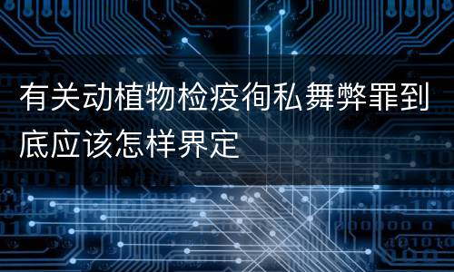 有关动植物检疫徇私舞弊罪到底应该怎样界定