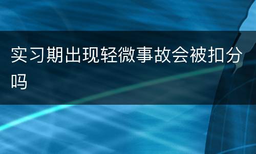 实习期出现轻微事故会被扣分吗