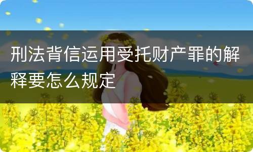 刑法背信运用受托财产罪的解释要怎么规定