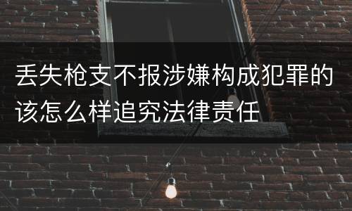 丢失枪支不报涉嫌构成犯罪的该怎么样追究法律责任