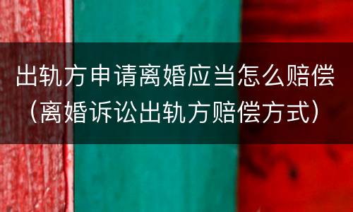 出轨方申请离婚应当怎么赔偿（离婚诉讼出轨方赔偿方式）