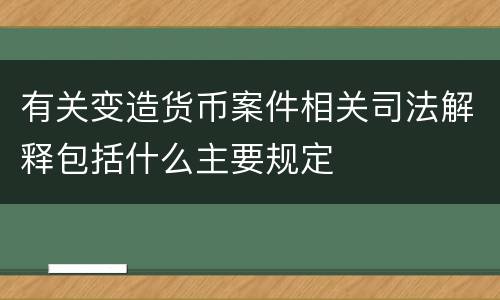 有关变造货币案件相关司法解释包括什么主要规定