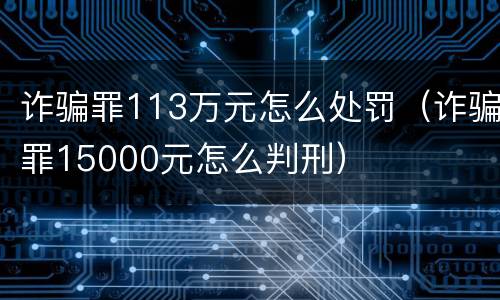 诈骗罪113万元怎么处罚（诈骗罪15000元怎么判刑）