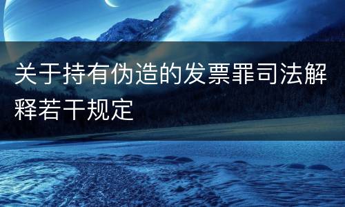 关于持有伪造的发票罪司法解释若干规定