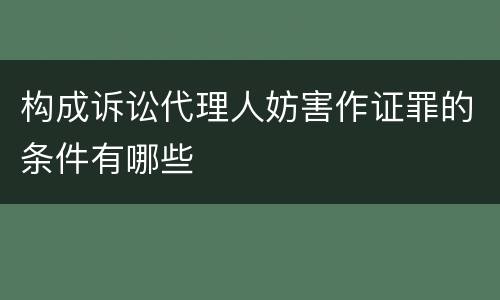 构成诉讼代理人妨害作证罪的条件有哪些