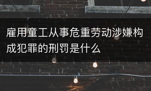 雇用童工从事危重劳动涉嫌构成犯罪的刑罚是什么