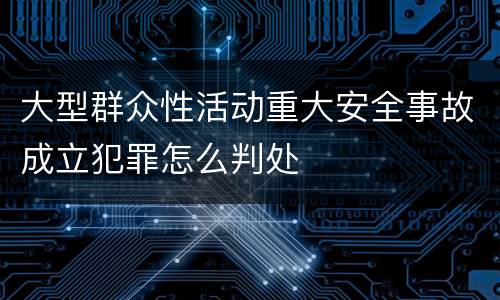 大型群众性活动重大安全事故成立犯罪怎么判处