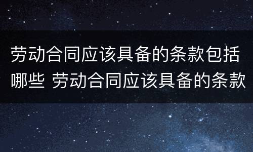 劳动合同应该具备的条款包括哪些 劳动合同应该具备的条款包括哪些方面
