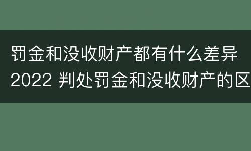 罚金和没收财产都有什么差异2022 判处罚金和没收财产的区别