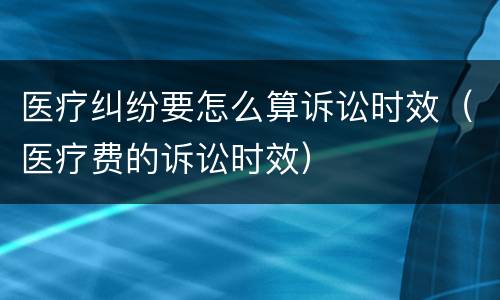 医疗纠纷要怎么算诉讼时效（医疗费的诉讼时效）