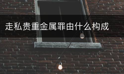 走私贵重金属罪由什么构成