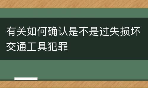有关如何确认是不是过失损坏交通工具犯罪