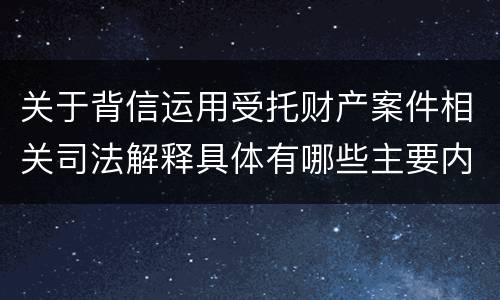 关于背信运用受托财产案件相关司法解释具体有哪些主要内容