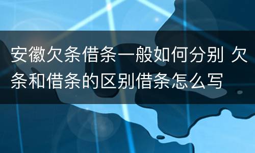 安徽欠条借条一般如何分别 欠条和借条的区别借条怎么写
