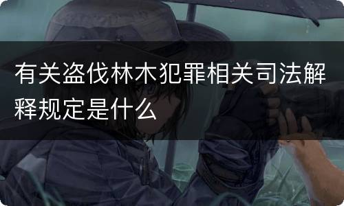 有关盗伐林木犯罪相关司法解释规定是什么