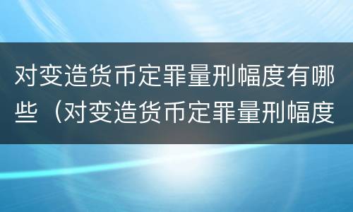 对变造货币定罪量刑幅度有哪些（对变造货币定罪量刑幅度有哪些规定）