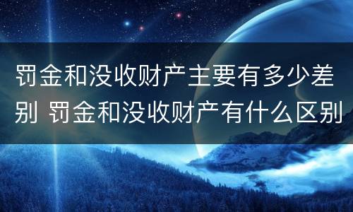 罚金和没收财产主要有多少差别 罚金和没收财产有什么区别