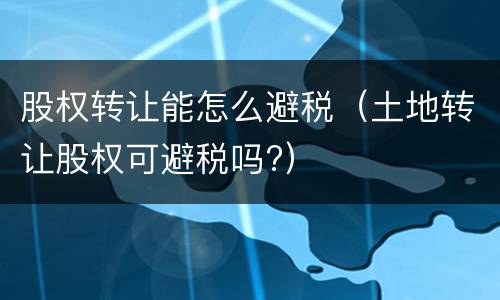 股权转让能怎么避税（土地转让股权可避税吗?）
