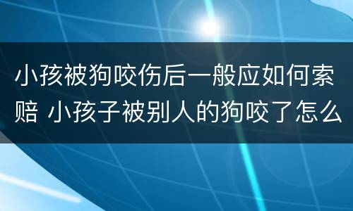 小孩被狗咬伤后一般应如何索赔 小孩子被别人的狗咬了怎么赔偿
