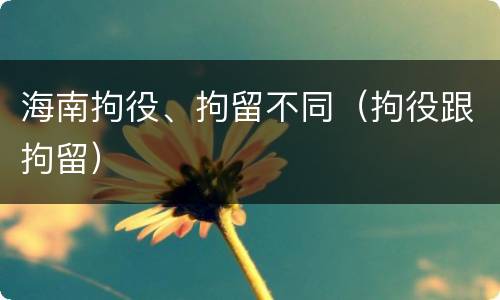海南拘役、拘留不同（拘役跟拘留）