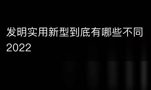 发明实用新型到底有哪些不同2022