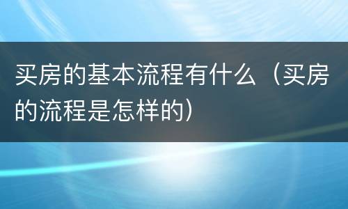 买房的基本流程有什么（买房的流程是怎样的）