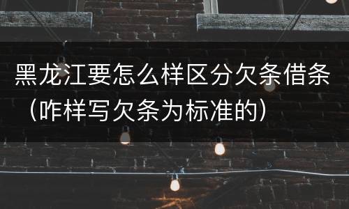 黑龙江要怎么样区分欠条借条（咋样写欠条为标准的）