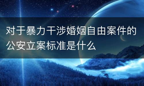 对于暴力干涉婚姻自由案件的公安立案标准是什么