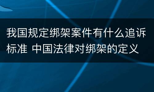 我国规定绑架案件有什么追诉标准 中国法律对绑架的定义