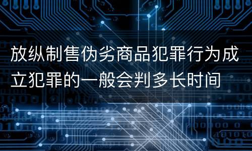 放纵制售伪劣商品犯罪行为成立犯罪的一般会判多长时间