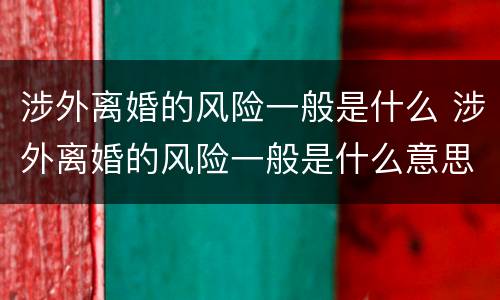 涉外离婚的风险一般是什么 涉外离婚的风险一般是什么意思