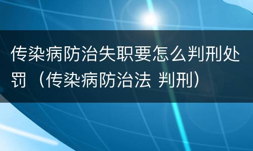 传染病防治失职要怎么判刑处罚（传染病防治法 判刑）
