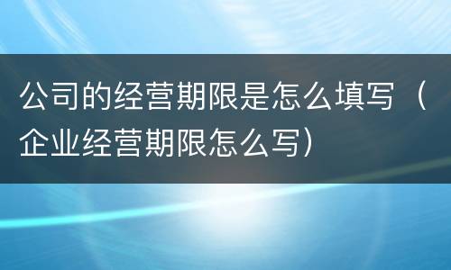 公司的经营期限是怎么填写（企业经营期限怎么写）