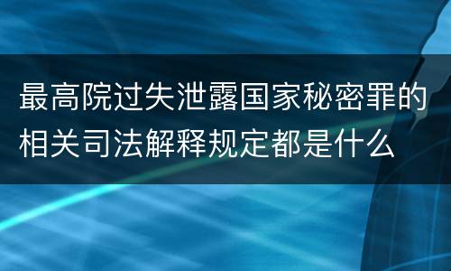 最高院过失泄露国家秘密罪的相关司法解释规定都是什么