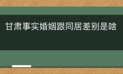甘肃事实婚姻跟同居差别是啥