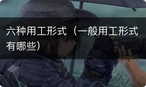 六种用工形式（一般用工形式有哪些）