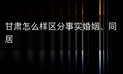 甘肃怎么样区分事实婚姻、同居