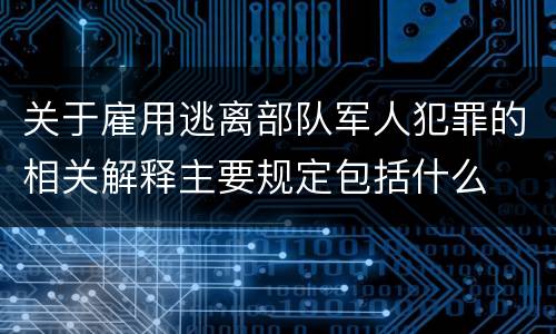 关于雇用逃离部队军人犯罪的相关解释主要规定包括什么