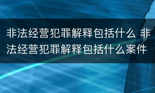 非法经营犯罪解释包括什么 非法经营犯罪解释包括什么案件