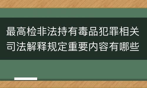 最高检非法持有毒品犯罪相关司法解释规定重要内容有哪些