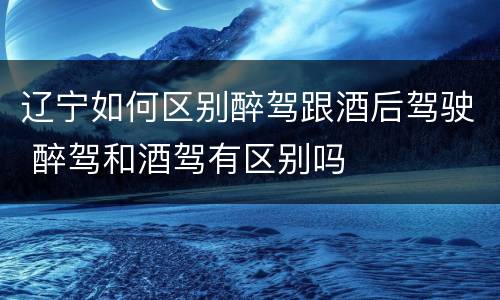 辽宁如何区别醉驾跟酒后驾驶 醉驾和酒驾有区别吗