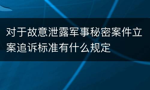 对于故意泄露军事秘密案件立案追诉标准有什么规定