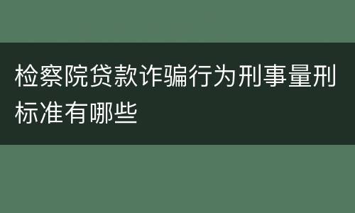 检察院贷款诈骗行为刑事量刑标准有哪些