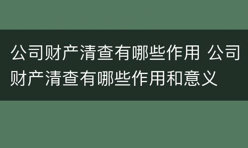 公司财产清查有哪些作用 公司财产清查有哪些作用和意义