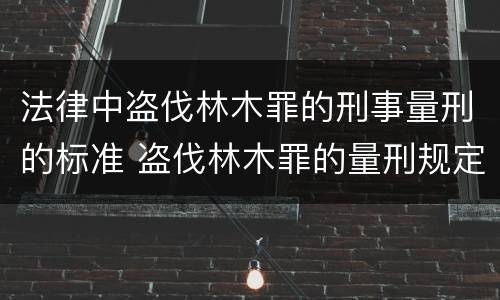 法律中盗伐林木罪的刑事量刑的标准 盗伐林木罪的量刑规定